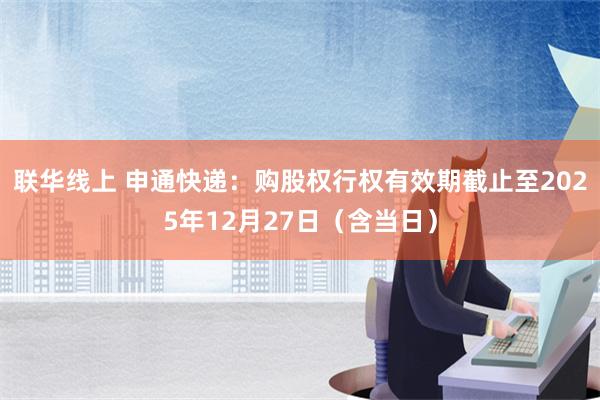 联华线上 申通快递：购股权行权有效期截止至2025年12月27日（含当日）