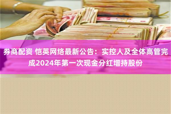 券商配资 恺英网络最新公告：实控人及全体高管完成2024年第一次现金分红增持股份