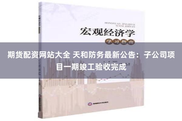 期货配资网站大全 天和防务最新公告：子公司项目一期竣工验收完成