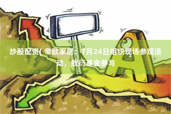 炒股配资( 帝欧家居：7月24日组织现场参观活动，致衍基金参与