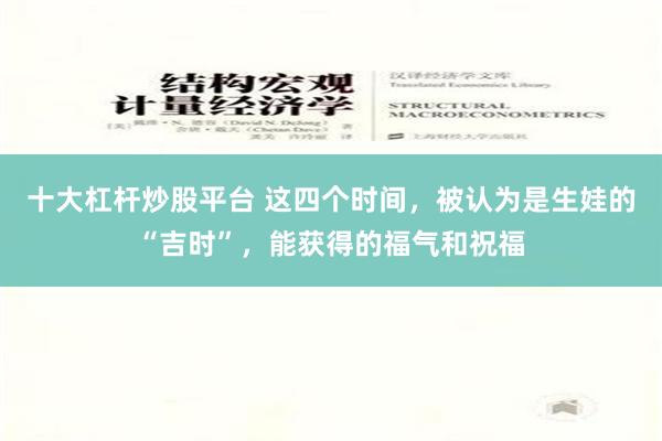 十大杠杆炒股平台 这四个时间，被认为是生娃的“吉时”，能获得的福气和祝福