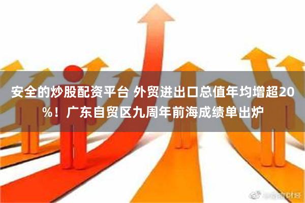 安全的炒股配资平台 外贸进出口总值年均增超20%！广东自贸区九周年前海成绩单出炉