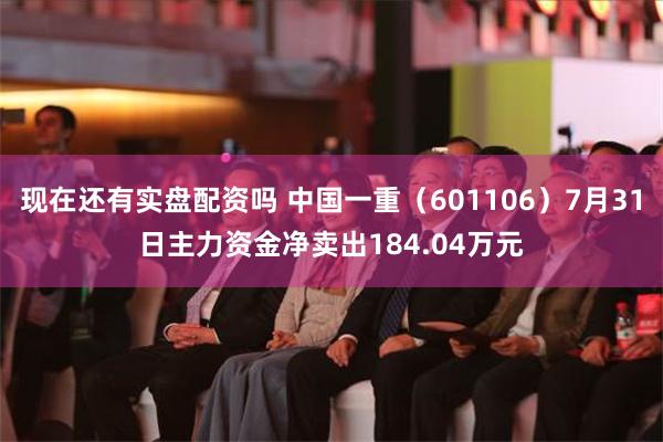 现在还有实盘配资吗 中国一重（601106）7月31日主力资金净卖出184.04万元