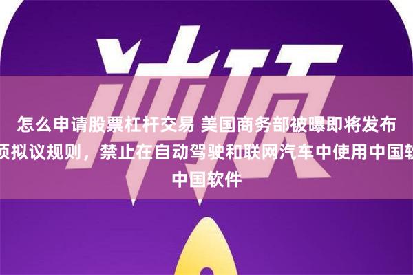 怎么申请股票杠杆交易 美国商务部被曝即将发布一项拟议规则，禁止在自动驾驶和联网汽车中使用中国软件