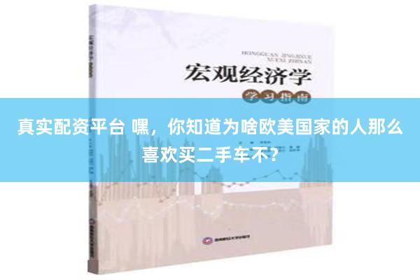 真实配资平台 嘿，你知道为啥欧美国家的人那么喜欢买二手车不？