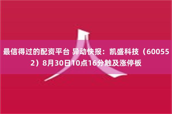 最信得过的配资平台 异动快报：凯盛科技（600552）8月30日10点16分触及涨停板