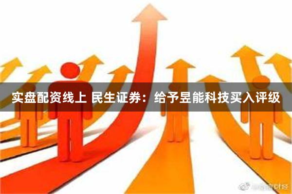 实盘配资线上 民生证券：给予昱能科技买入评级