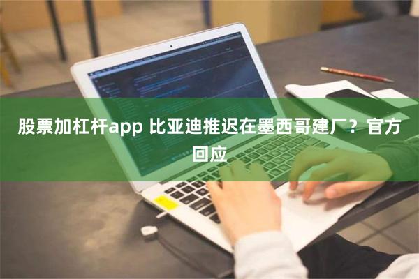 股票加杠杆app 比亚迪推迟在墨西哥建厂？官方回应