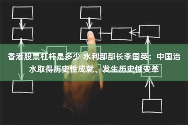 香港股票杠杆是多少 水利部部长李国英：中国治水取得历史性成就、发生历史性变革