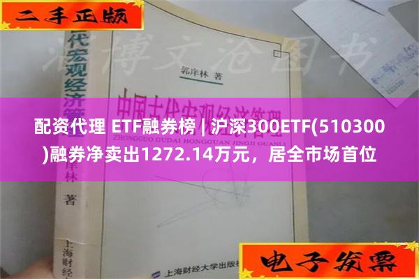 配资代理 ETF融券榜 | 沪深300ETF(510300)融券净卖出1272.14万元，居全市场首位