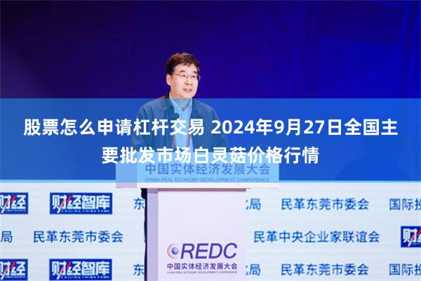 股票怎么申请杠杆交易 2024年9月27日全国主要批发市场白灵菇价格行情