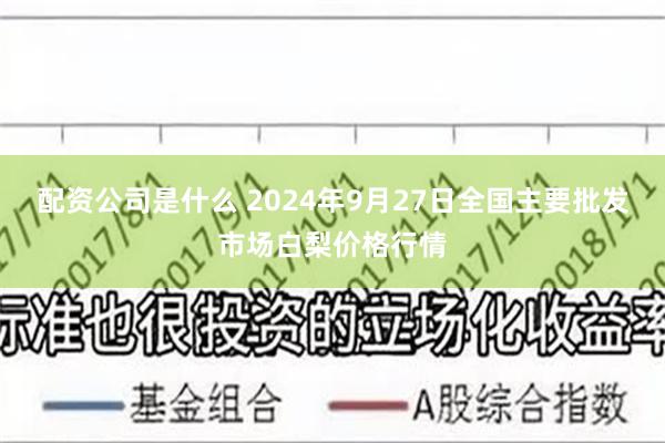 配资公司是什么 2024年9月27日全国主要批发市场白梨价格行情