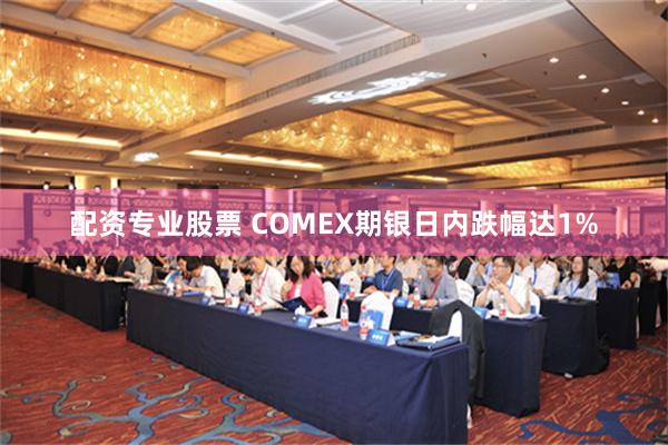 配资专业股票 COMEX期银日内跌幅达1%