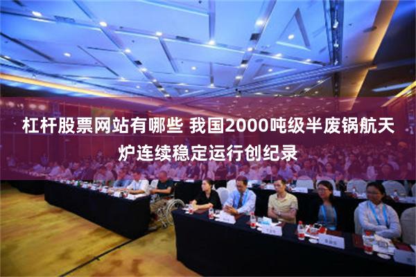 杠杆股票网站有哪些 我国2000吨级半废锅航天炉连续稳定运行创纪录