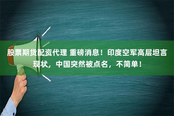 股票期货配资代理 重磅消息！印度空军高层坦言现状，中国突然被点名，不简单！