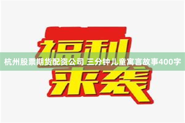 杭州股票期货配资公司 三分钟儿童寓言故事400字