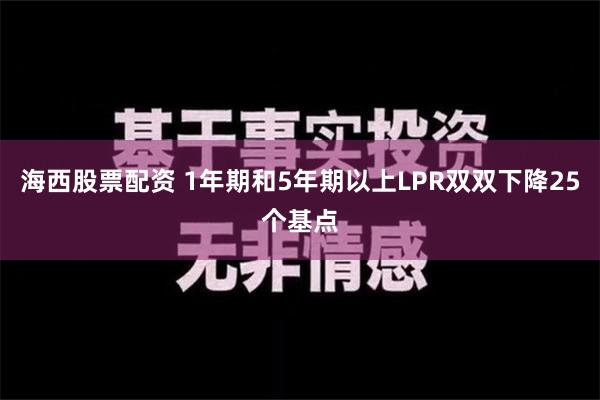 海西股票配资 1年期和5年期以上LPR双双下降25个基点