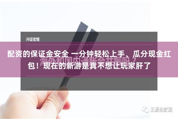 配资的保证金安全 一分钟轻松上手、瓜分现金红包！现在的新游是真不想让玩家肝了