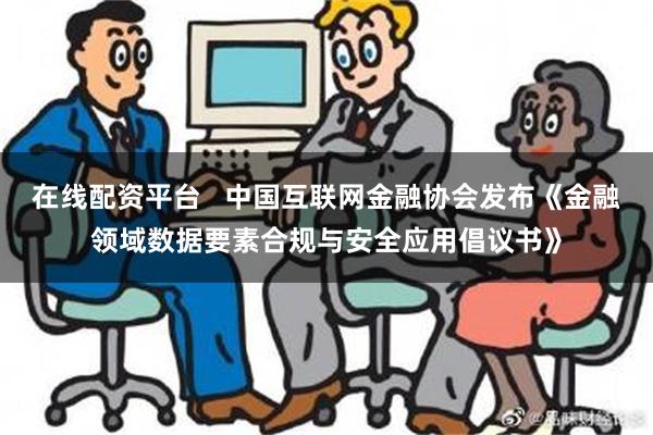 在线配资平台   中国互联网金融协会发布《金融领域数据要素合规与安全应用倡议书》