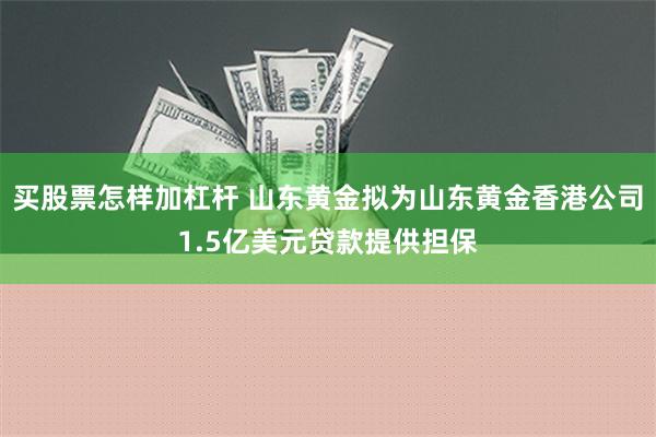 买股票怎样加杠杆 山东黄金拟为山东黄金香港公司1.5亿美元贷款提供担保