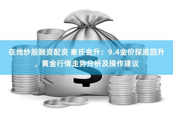 在线炒股融资配资 秦氏金升：9.4金价探底回升，黄金行情走势分析及操作建议