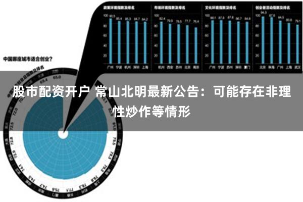 股市配资开户 常山北明最新公告：可能存在非理性炒作等情形