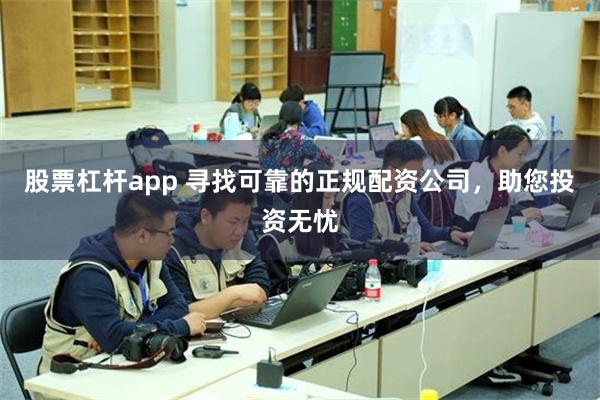 股票杠杆app 寻找可靠的正规配资公司，助您投资无忧