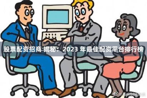 股票配资招商 揭秘：2023 年最佳配资平台排行榜