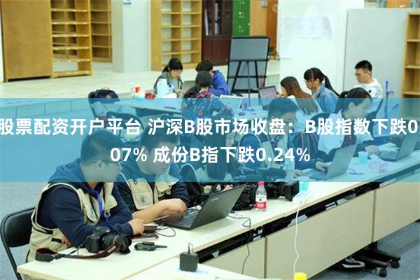 股票配资开户平台 沪深B股市场收盘：B股指数下跌0.07% 成份B指下跌0.24%