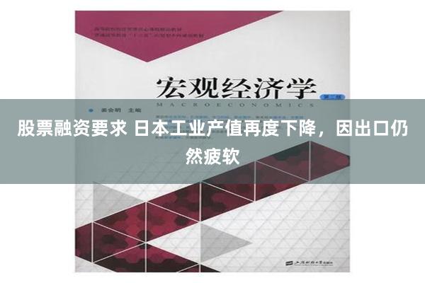 股票融资要求 日本工业产值再度下降，因出口仍然疲软