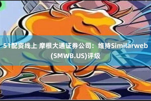 51配资线上 摩根大通证券公司：维持Similarweb(SMWB.US)评级