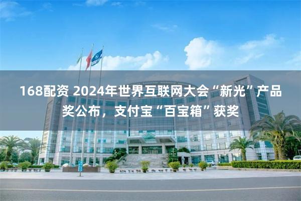 168配资 2024年世界互联网大会“新光”产品奖公布，支付宝“百宝箱”获奖