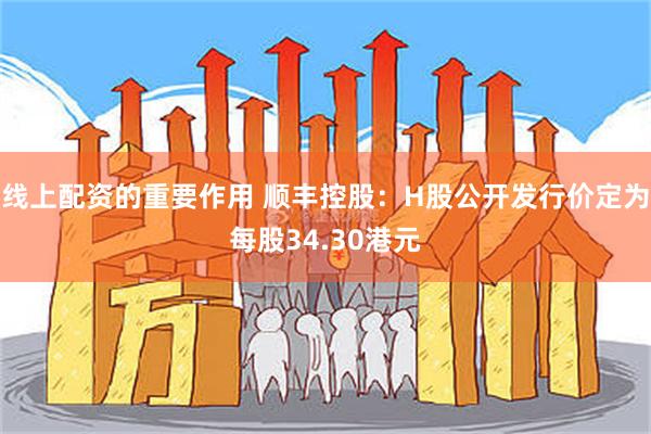 线上配资的重要作用 顺丰控股：H股公开发行价定为每股34.30港元