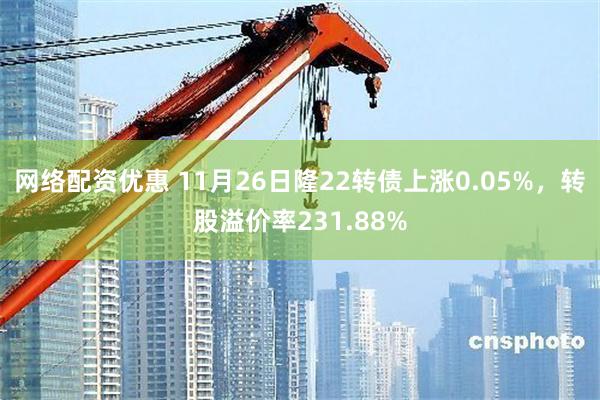 网络配资优惠 11月26日隆22转债上涨0.05%，转股溢价率231.88%