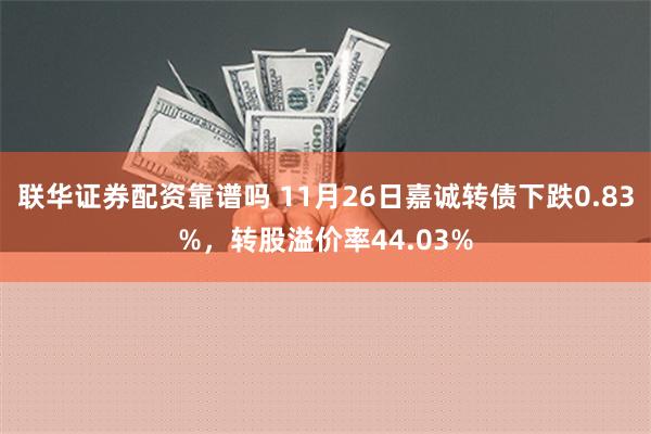 联华证券配资靠谱吗 11月26日嘉诚转债下跌0.83%，转股溢价率44.03%