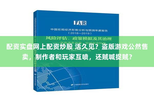 配资实盘网上配资炒股 活久见？盗版游戏公然售卖，制作者和玩家互喷，还贼喊捉贼？