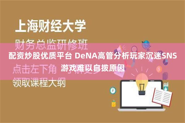 配资炒股优质平台 DeNA高管分析玩家沉迷SNS游戏难以自拔原因