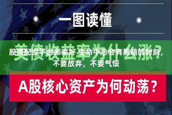 股票配资平台哪家好 生命中总会有黑暗的时刻，不要放弃，不要气馁