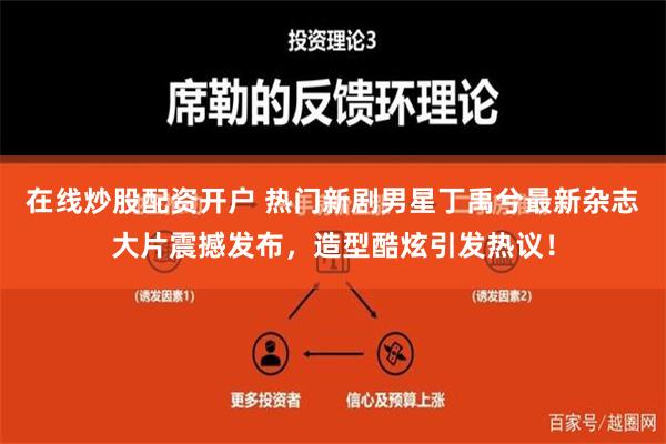 在线炒股配资开户 热门新剧男星丁禹兮最新杂志大片震撼发布，造型酷炫引发热议！