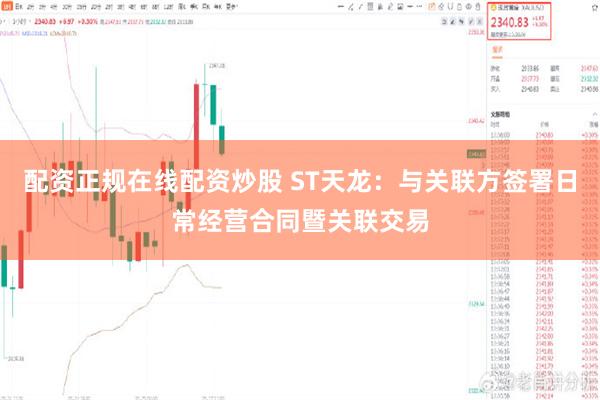 配资正规在线配资炒股 ST天龙：与关联方签署日常经营合同暨关联交易