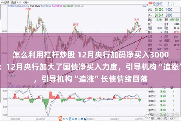 怎么利用杠杆炒股 12月央行加码净买入3000亿元国债 业内：12月央行加大了国债净买入力度，引导机构“追涨”长债情绪回落