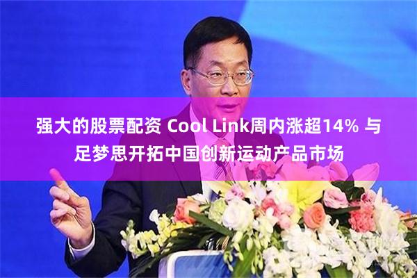 强大的股票配资 Cool Link周内涨超14% 与足梦思开拓中国创新运动产品市场