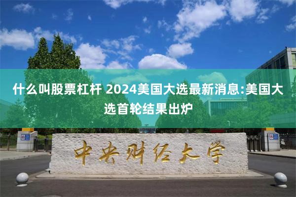 什么叫股票杠杆 2024美国大选最新消息:美国大选首轮结果出炉