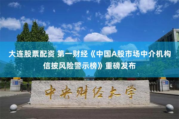 大连股票配资 第一财经《中国A股市场中介机构信披风险警示榜》重磅发布