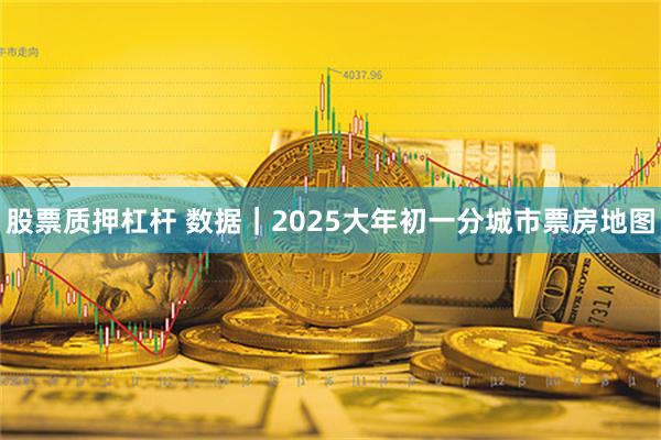 股票质押杠杆 数据｜2025大年初一分城市票房地图