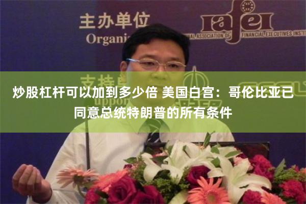 炒股杠杆可以加到多少倍 美国白宫：哥伦比亚已同意总统特朗普的所有条件