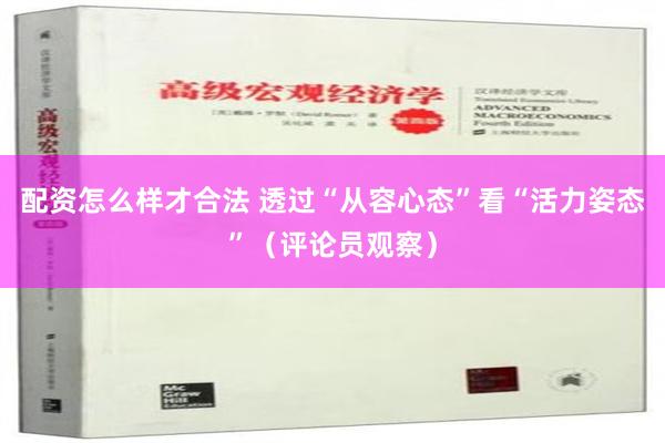 配资怎么样才合法 透过“从容心态”看“活力姿态”（评论员观察）