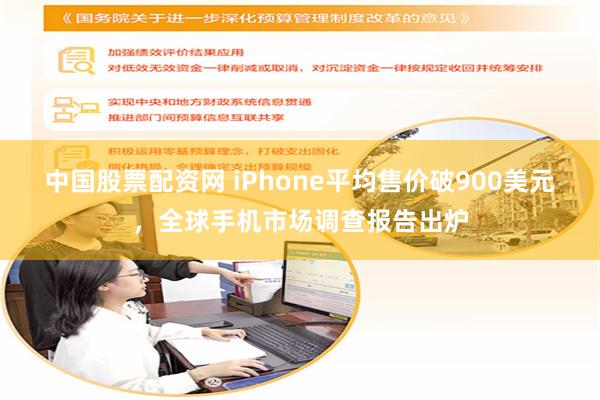 中国股票配资网 iPhone平均售价破900美元，全球手机市场调查报告出炉