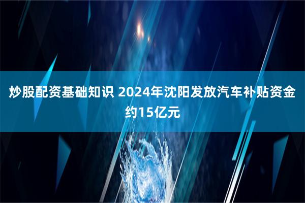 炒股配资基础知识 2024年沈阳发放汽车补贴资金约15亿元