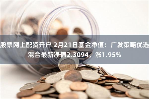 股票网上配资开户 2月21日基金净值：广发策略优选混合最新净值2.3094，涨1.95%